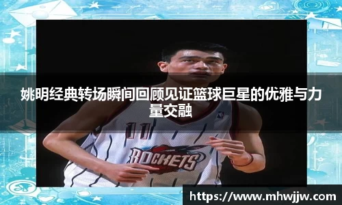 姚明经典转场瞬间回顾见证篮球巨星的优雅与力量交融