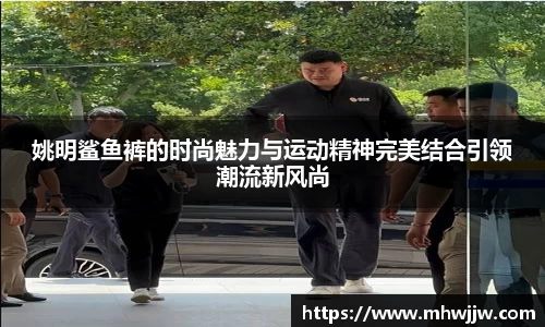 姚明鲨鱼裤的时尚魅力与运动精神完美结合引领潮流新风尚
