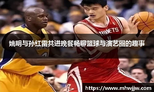 姚明与孙红雷共进晚餐畅聊篮球与演艺圈的趣事