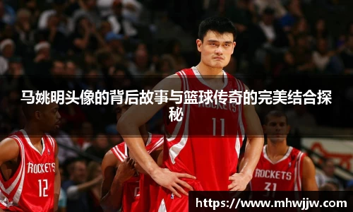 马姚明头像的背后故事与篮球传奇的完美结合探秘