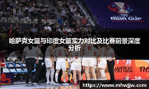 哈萨克女篮与印度女篮实力对比及比赛前景深度分析